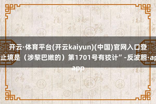 开云·体育平台(开云kaiyun)(中国)官网入口登录止境是（涉黎巴嫩的）第1701号有狡计”-反波胆·app