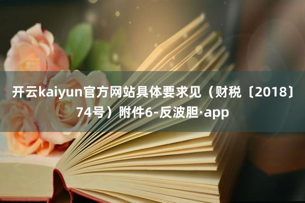 开云kaiyun官方网站具体要求见（财税〔2018〕74号）附件6-反波胆·app