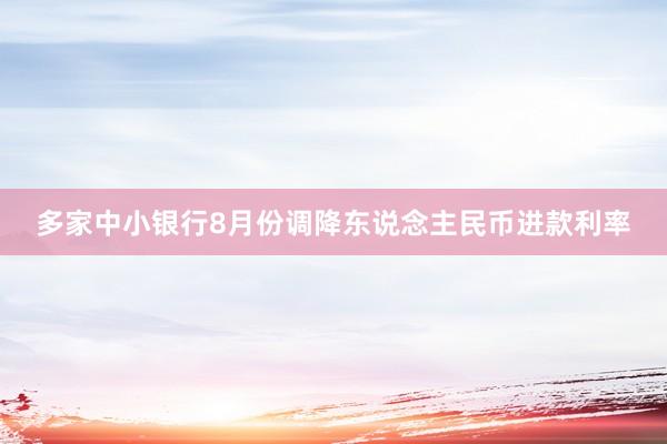 多家中小银行8月份调降东说念主民币进款利率