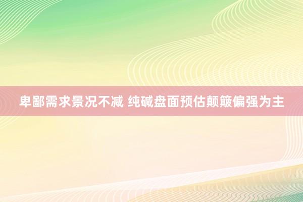 卑鄙需求景况不减 纯碱盘面预估颠簸偏强为主