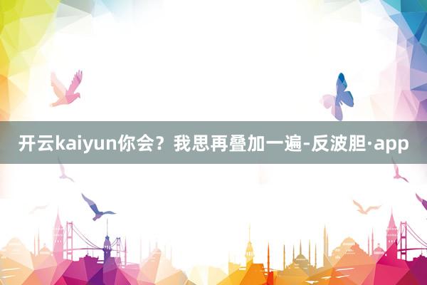 开云kaiyun你会？我思再叠加一遍-反波胆·app