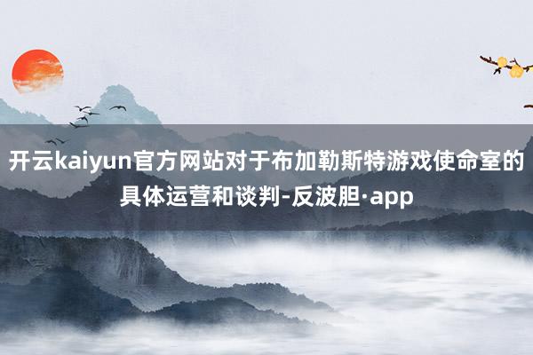 开云kaiyun官方网站对于布加勒斯特游戏使命室的具体运营和谈判-反波胆·app