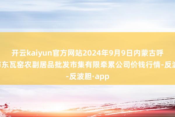 开云kaiyun官方网站2024年9月9日内蒙古呼和浩特市东瓦窑农副居品批发市集有限牵累公司价钱行情-反波胆·app