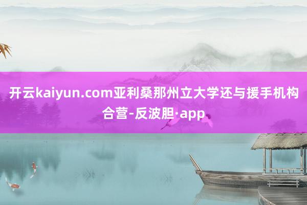 开云kaiyun.com亚利桑那州立大学还与援手机构合营-反波胆·app