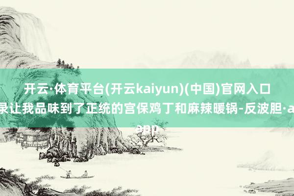 开云·体育平台(开云kaiyun)(中国)官网入口登录让我品味到了正统的宫保鸡丁和麻辣暖锅-反波胆·app