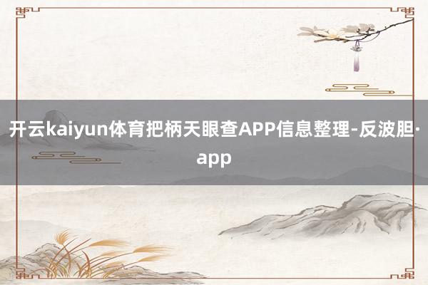 开云kaiyun体育把柄天眼查APP信息整理-反波胆·app