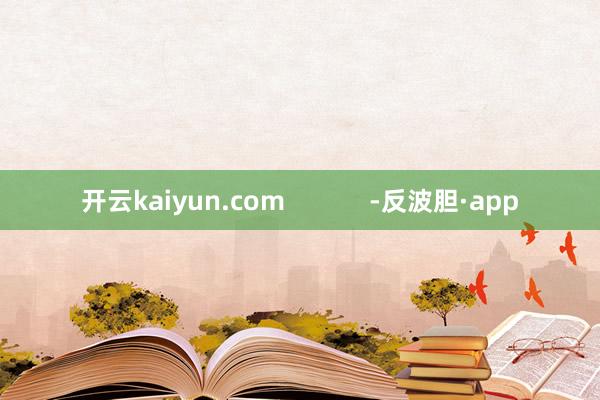 开云kaiyun.com            -反波胆·app