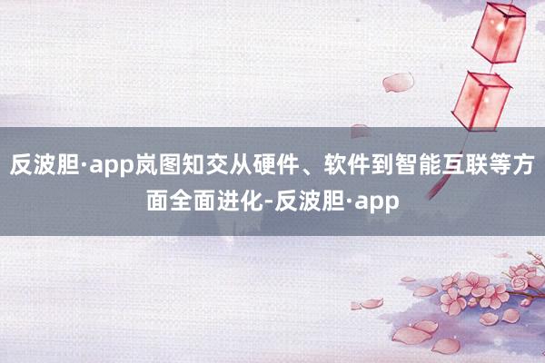 反波胆·app岚图知交从硬件、软件到智能互联等方面全面进化-反波胆·app