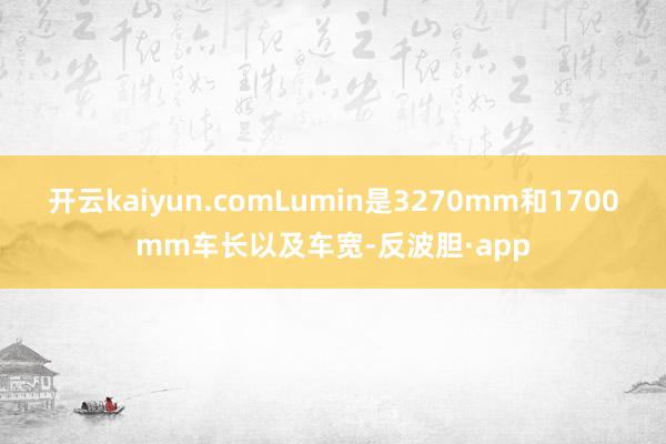 开云kaiyun.comLumin是3270mm和1700mm车长以及车宽-反波胆·app