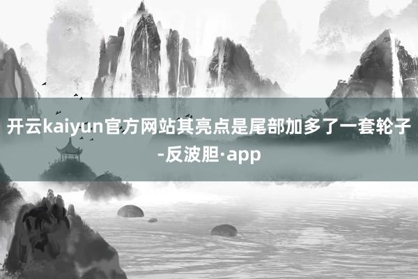 开云kaiyun官方网站其亮点是尾部加多了一套轮子-反波胆·app