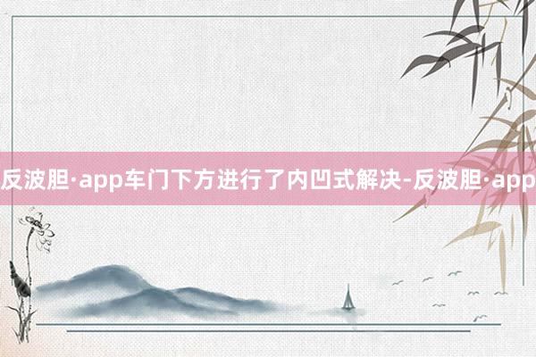 反波胆·app车门下方进行了内凹式解决-反波胆·app