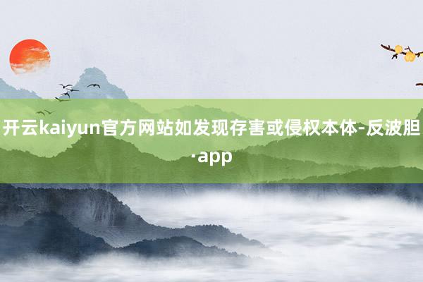 开云kaiyun官方网站如发现存害或侵权本体-反波胆·app