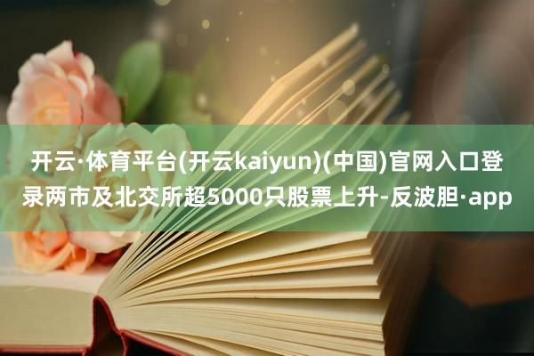 开云·体育平台(开云kaiyun)(中国)官网入口登录两市及北交所超5000只股票上升-反波胆·app