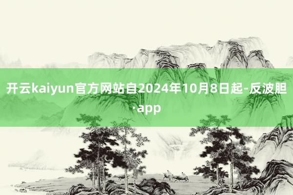 开云kaiyun官方网站自2024年10月8日起-反波胆·app