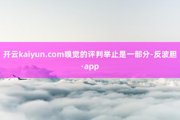 开云kaiyun.com嗅觉的评判举止是一部分-反波胆·app