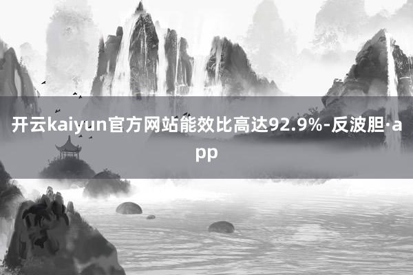 开云kaiyun官方网站能效比高达92.9%-反波胆·app