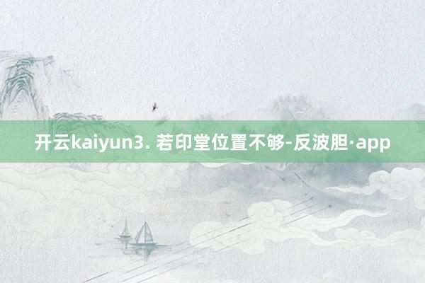 开云kaiyun3. 若印堂位置不够-反波胆·app