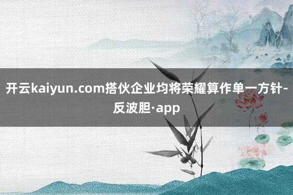 开云kaiyun.com搭伙企业均将荣耀算作单一方针-反波胆·app