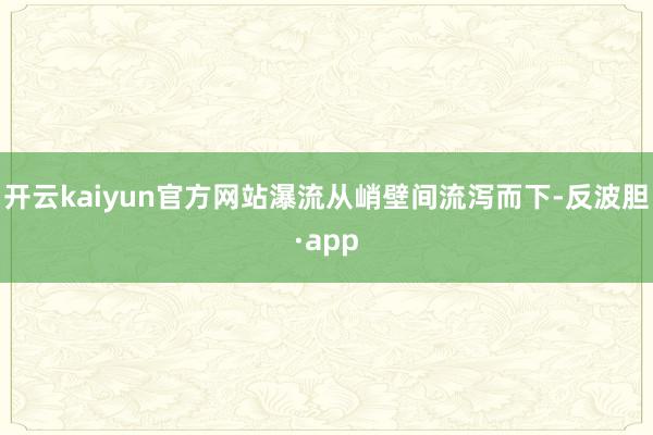 开云kaiyun官方网站瀑流从峭壁间流泻而下-反波胆·app