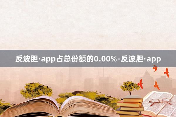 反波胆·app占总份额的0.00%-反波胆·app