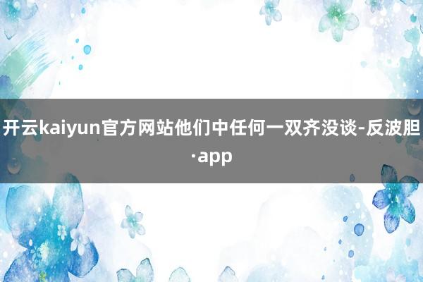 开云kaiyun官方网站他们中任何一双齐没谈-反波胆·app