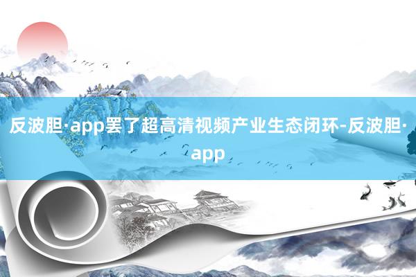 反波胆·app罢了超高清视频产业生态闭环-反波胆·app