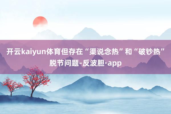 开云kaiyun体育但存在“渠说念热”和“破钞热”脱节问题-反波胆·app