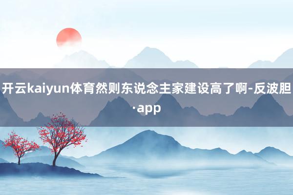 开云kaiyun体育然则东说念主家建设高了啊-反波胆·app