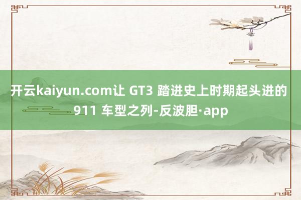 开云kaiyun.com让 GT3 踏进史上时期起头进的 911 车型之列-反波胆·app