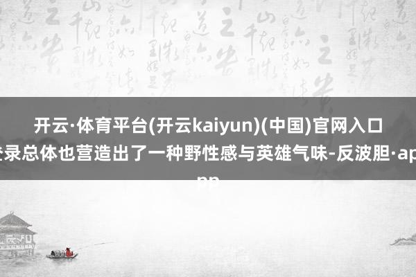 开云·体育平台(开云kaiyun)(中国)官网入口登录总体也营造出了一种野性感与英雄气味-反波胆·app