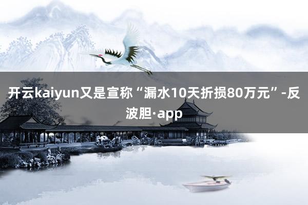 开云kaiyun又是宣称“漏水10天折损80万元”-反波胆·app