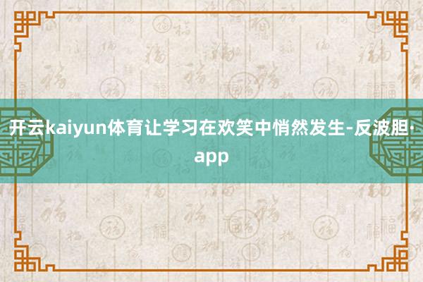 开云kaiyun体育让学习在欢笑中悄然发生-反波胆·app