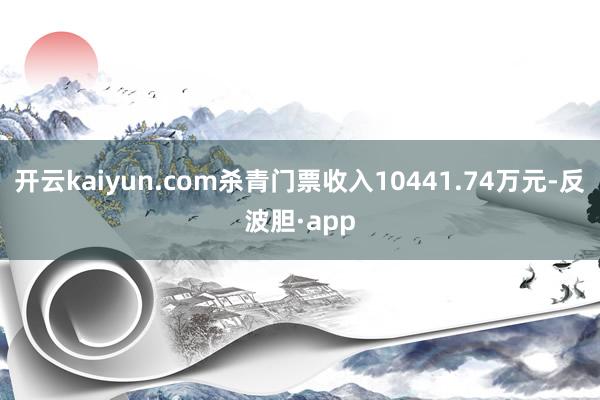 开云kaiyun.com杀青门票收入10441.74万元-反波胆·app