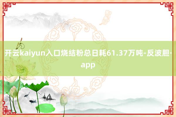 开云kaiyun入口烧结粉总日耗61.37万吨-反波胆·app