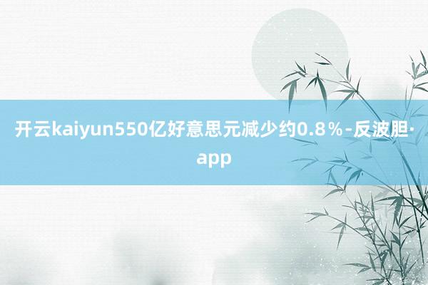 开云kaiyun550亿好意思元减少约0.8％-反波胆·app