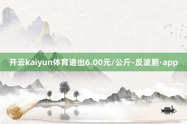 开云kaiyun体育进出6.00元/公斤-反波胆·app