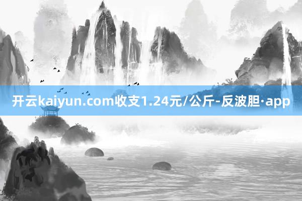 开云kaiyun.com收支1.24元/公斤-反波胆·app