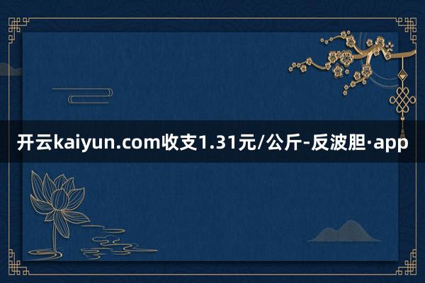 开云kaiyun.com收支1.31元/公斤-反波胆·app