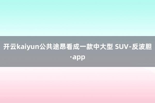 开云kaiyun公共途昂看成一款中大型 SUV-反波胆·app