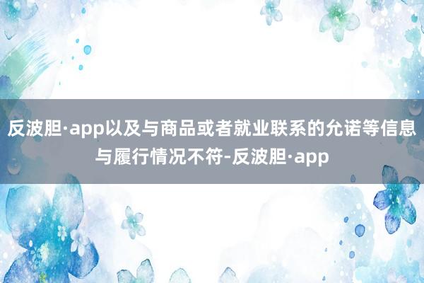 反波胆·app以及与商品或者就业联系的允诺等信息与履行情况不符-反波胆·app