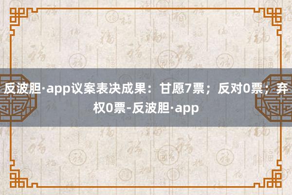 反波胆·app议案表决成果：甘愿7票；反对0票；弃权0票-反波胆·app