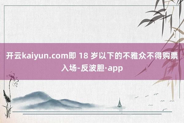 开云kaiyun.com即 18 岁以下的不雅众不得购票入场-反波胆·app