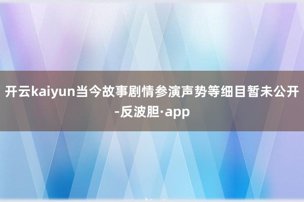 开云kaiyun当今故事剧情参演声势等细目暂未公开-反波胆·app