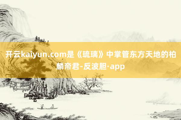 开云kaiyun.com是《琉璃》中掌管东方天地的柏麟帝君-反波胆·app