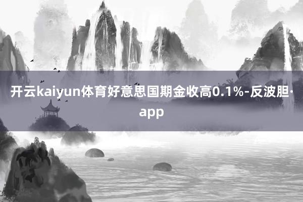 开云kaiyun体育好意思国期金收高0.1%-反波胆·app