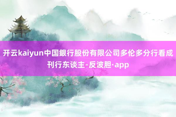 开云kaiyun中国銀行股份有限公司多伦多分行看成刊行东谈主-反波胆·app