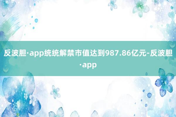 反波胆·app统统解禁市值达到987.86亿元-反波胆·app