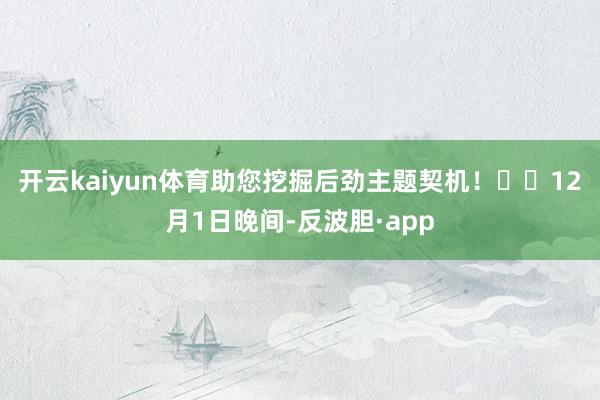 开云kaiyun体育助您挖掘后劲主题契机！		　　12月1日晚间-反波胆·app