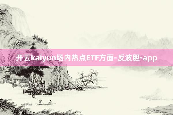 开云kaiyun　　场内热点ETF方面-反波胆·app