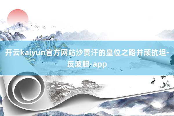 开云kaiyun官方网站沙贾汗的皇位之路并顽抗坦-反波胆·app